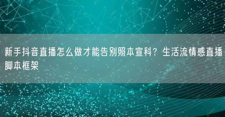 新手抖音直播怎么做才能告别照本宣科?生活流情感直播脚本框架