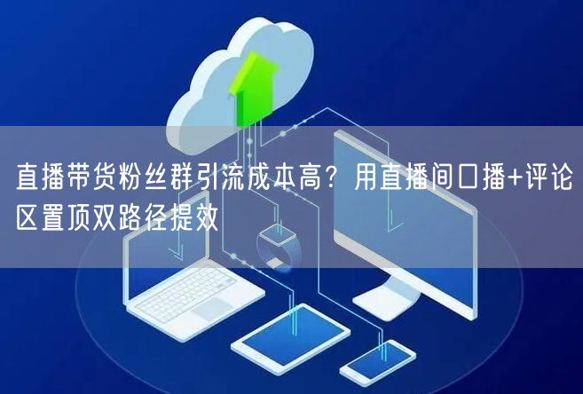 直播带货粉丝群引流成本高？用直播间口播+评论区置顶双路径提效