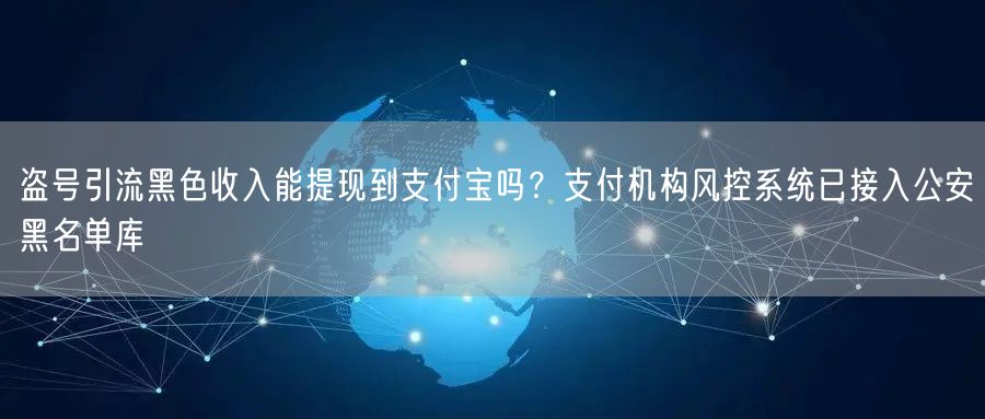 盗号引流黑色收入能提现到支付宝吗？支付机构风控系统已接入公安黑名单库