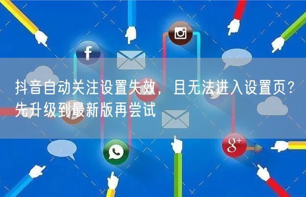抖音自动关注设置失效，且无法进入设置页？先升级到最新版再尝试