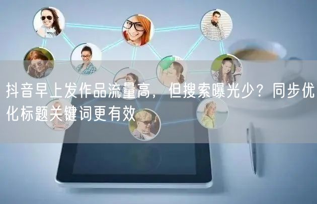 抖音早上发作品流量高,但搜索曝光少?同步优化标题关键词更有效