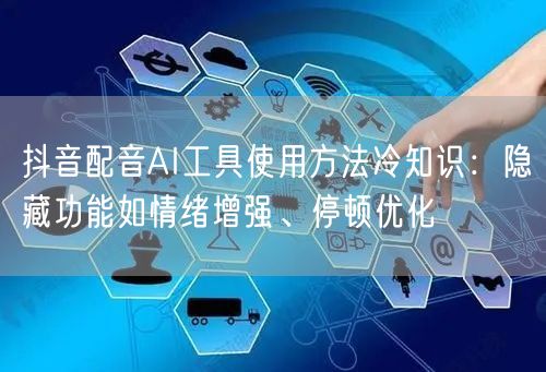 抖音配音AI工具使用方法冷知识:隐藏功能如情绪增强、停顿优化
