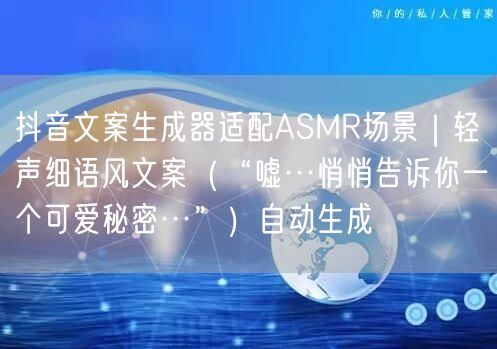 抖音文案生成器适配ASMR场景|轻声细语风文案(“嘘…悄悄告诉你一个可爱秘密…”