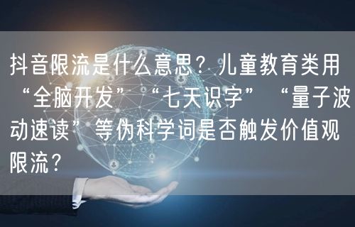 抖音限流是什么意思?儿童教育类用“全脑开发”“七天识字”“量子波动速读”等伪科学