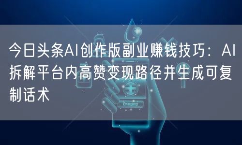 今日头条AI创作版副业赚钱技巧：AI拆解平台内高赞变现路径并生成可复制话术