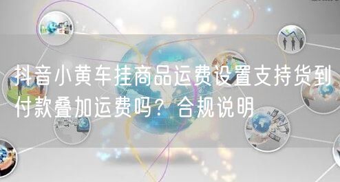 抖音小黄车挂商品运费设置支持货到付款叠加运费吗？合规说明