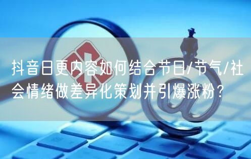 抖音日更内容如何结合节日/节气/社会情绪做差异化策划并引爆涨粉？