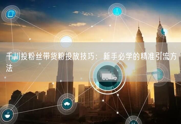 千川投粉丝带货粉投放技巧：新手必学的精准引流方法