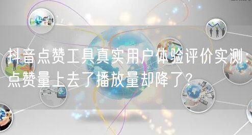 抖音点赞工具真实用户体验评价实测：点赞量上去了播放量却降了？
