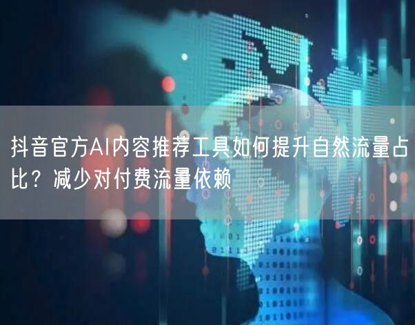 抖音官方AI内容推荐工具如何提升自然流量占比？减少对付费流量依赖