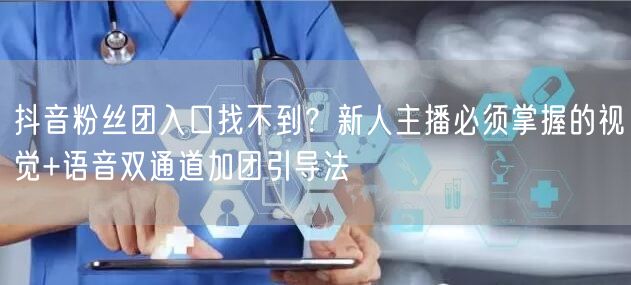 抖音粉丝团入口找不到？新人主播必须掌握的视觉+语音双通道加团引导法