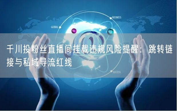 千川投粉丝直播间挂载违规风险提醒：跳转链接与私域导流红线