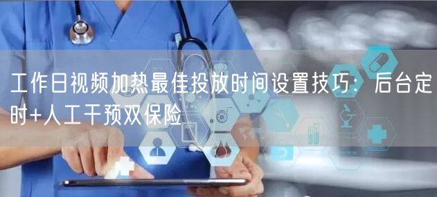 工作日视频加热最佳投放时间设置技巧：后台定时+人工干预双保险