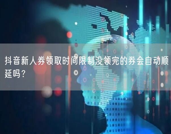 抖音新人券领取时间限制没领完的券会自动顺延吗?