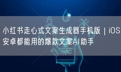 小红书走心式文案生成器手机版|iOS安卓都能用的爆款文案AI助手