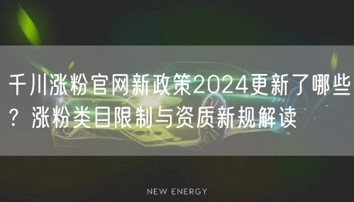 千川涨粉官网新政策2024更新了哪些?涨粉类目限制与资质新规解读