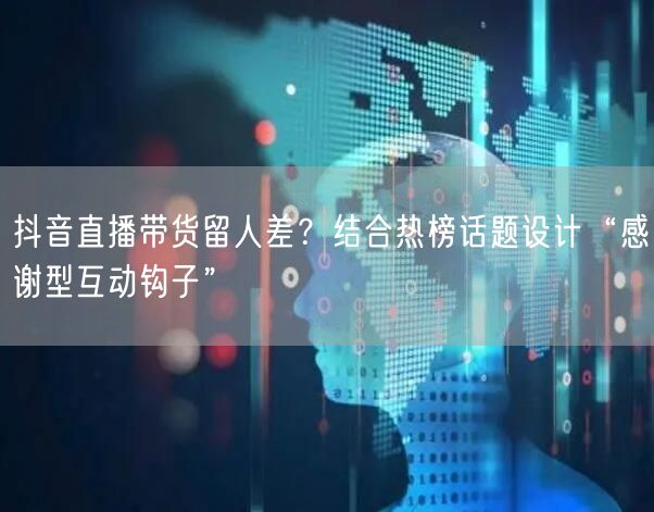 抖音直播带货留人差？结合热榜话题设计“感谢型互动钩子”