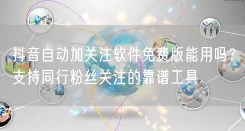 抖音自动加关注软件免费版能用吗？支持同行粉丝关注的靠谱工具