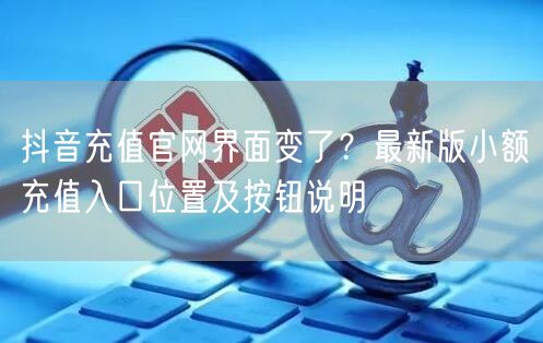 抖音充值官网界面变了？最新版小额充值入口位置及按钮说明