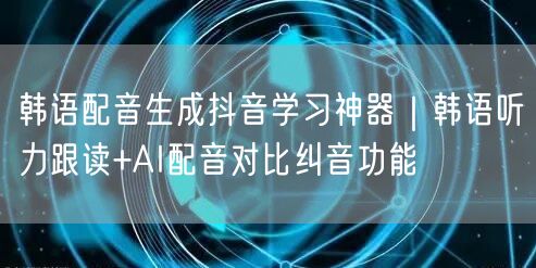 韩语配音生成抖音学习神器|韩语听力跟读+AI配音对比纠音功能