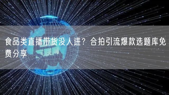 食品类直播带货没人进?合拍引流爆款选题库免费分享