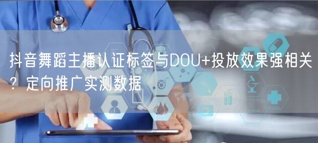 抖音舞蹈主播认证标签与DOU+投放效果强相关?定向推广实测数据