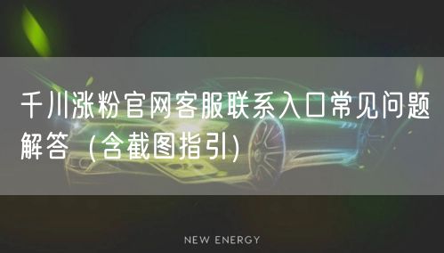 千川涨粉官网客服联系入口常见问题解答（含截图指引）