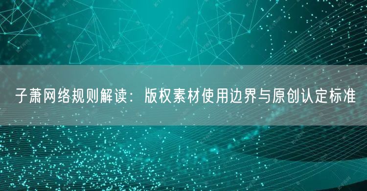 子萧网络规则解读:版权素材使用边界与原创认定标准