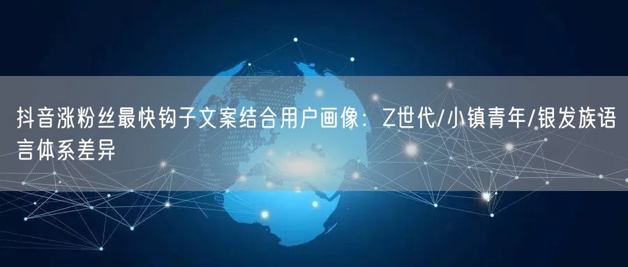 抖音涨粉丝最快钩子文案结合用户画像：Z世代/小镇青年/银发族语言体系差异