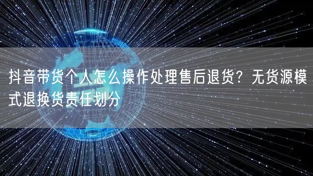 抖音带货个人怎么操作处理售后退货？无货源模式退换货责任划分