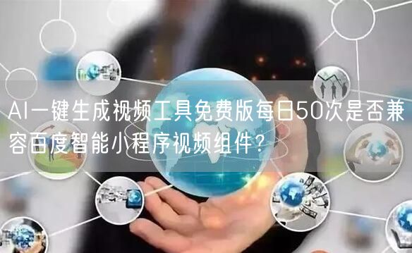 AI一键生成视频工具免费版每日50次是否兼容百度智能小程序视频组件？