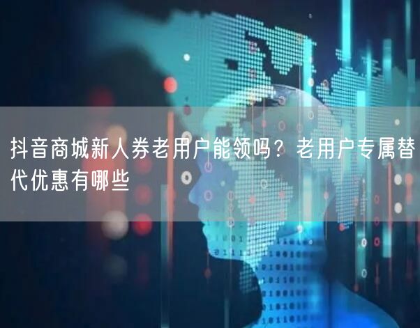 抖音商城新人券老用户能领吗？老用户专属替代优惠有哪些