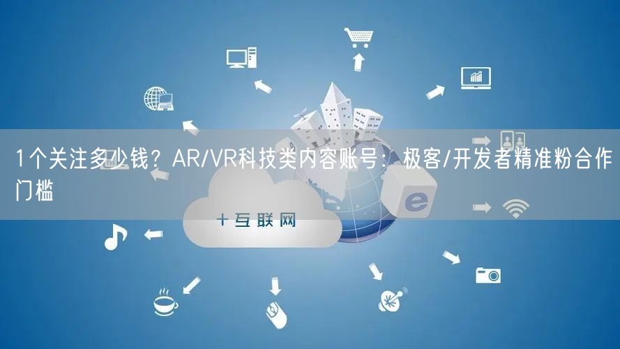 1个关注多少钱？AR/VR科技类内容账号：极客/开发者精准粉合作门槛