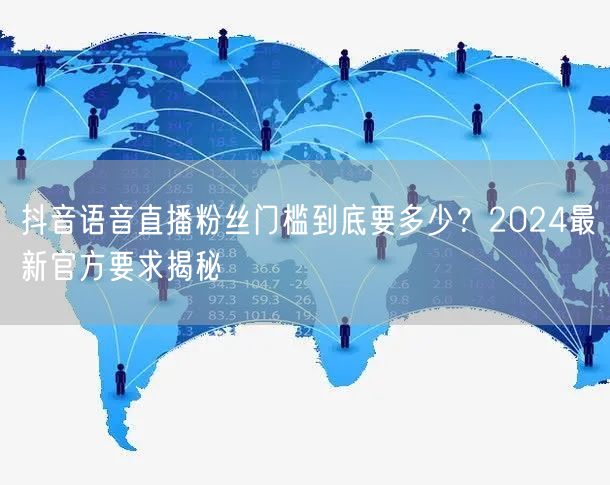 抖音语音直播粉丝门槛到底要多少？2024最新官方要求揭秘
