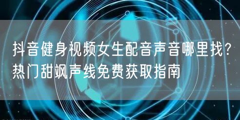 抖音健身视频女生配音声音哪里找?热门甜飒声线免费获取指南