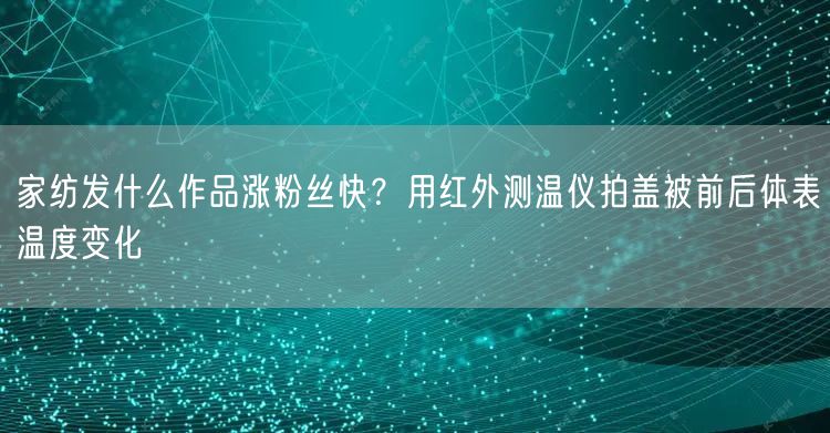 家纺发什么作品涨粉丝快?用红外测温仪拍盖被前后体表温度变化