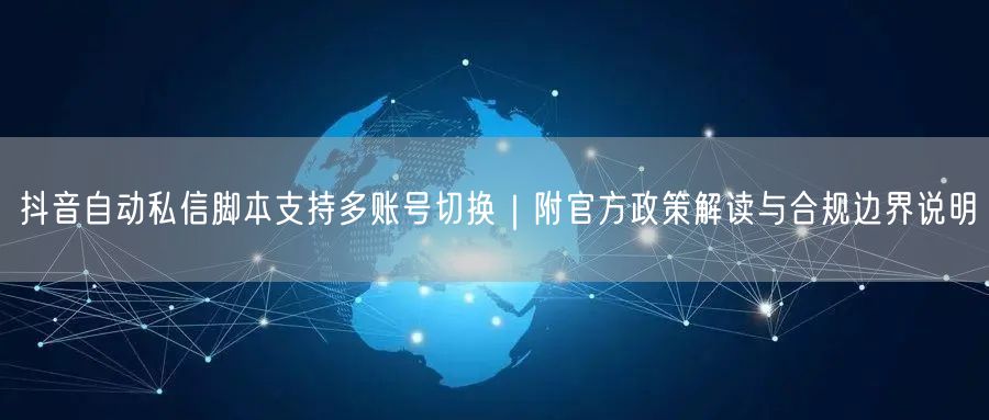 抖音自动私信脚本支持多账号切换|附官方政策解读与合规边界说明