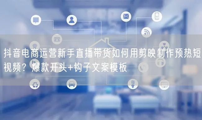 抖音电商运营新手直播带货如何用剪映制作预热短视频？爆款开头+钩子文案模板