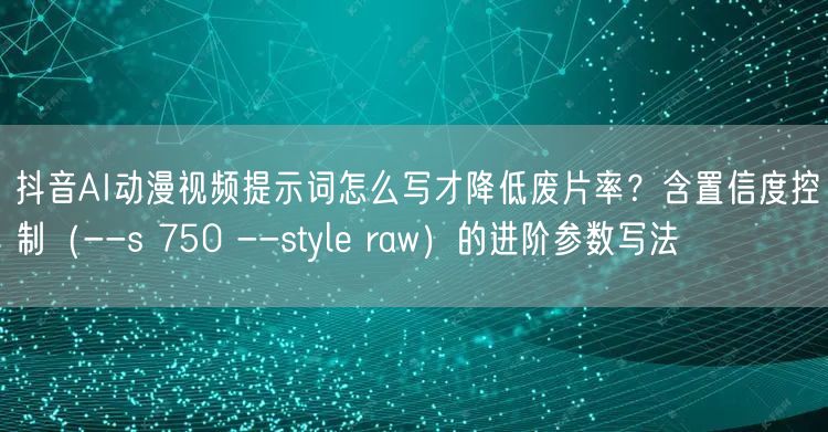 抖音AI动漫视频提示词怎么写才降低废片率？含置信度控制（--s 750 --st