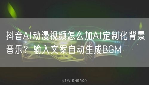 抖音AI动漫视频怎么加AI定制化背景音乐？输入文案自动生成BGM