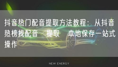 抖音热门配音提取方法教程：从抖音热榜找配音→提取→本地保存一站式操作