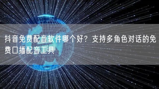 抖音免费配音软件哪个好？支持多角色对话的免费口播配音工具