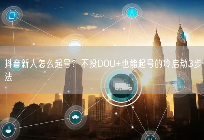抖音新人怎么起号？不投DOU+也能起号的冷启动3步法