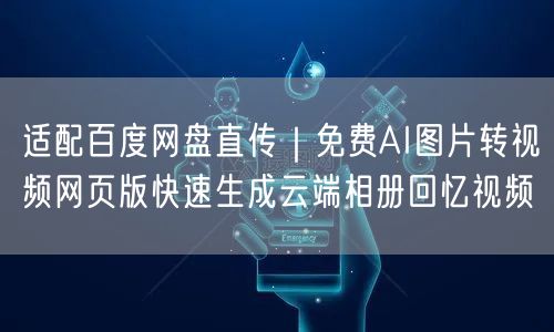 适配百度网盘直传|免费AI图片转视频网页版快速生成云端相册回忆视频