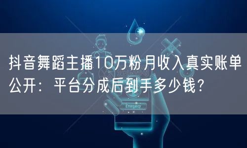 抖音舞蹈主播10万粉月收入真实账单公开:平台分成后到手多少钱?