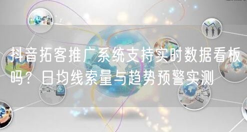 抖音拓客推广系统支持实时数据看板吗？日均线索量与趋势预警实测
