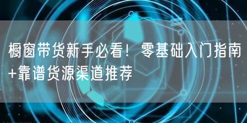 橱窗带货新手必看！零基础入门指南+靠谱货源渠道推荐