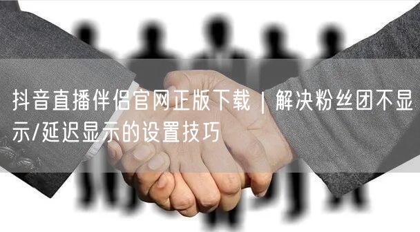 抖音直播伴侣官网正版下载｜解决粉丝团不显示/延迟显示的设置技巧