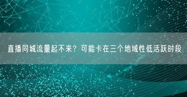 直播同城流量起不来？可能卡在三个地域性低活跃时段