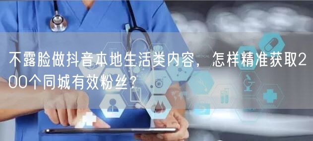 不露脸做抖音本地生活类内容，怎样精准获取200个同城有效粉丝？